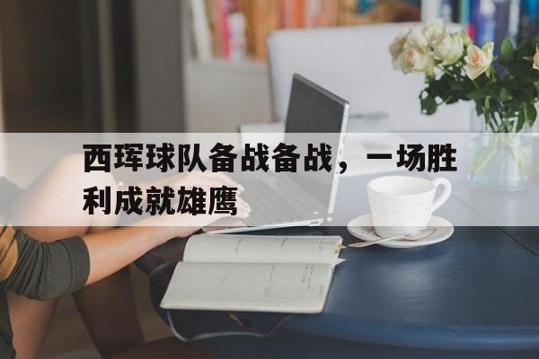 开云APP-西珲球队备战备战，一场胜利成就雄鹰的简单介绍