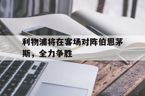 开云体育中国-利物浦将在客场对阵伯恩茅斯，全力争胜的简单介绍